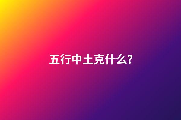 五行中土克什么？