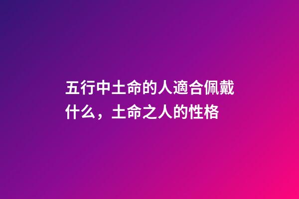 五行中土命的人適合佩戴什么，土命之人的性格