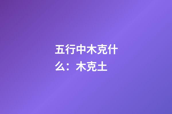 五行中木克什么：木克土