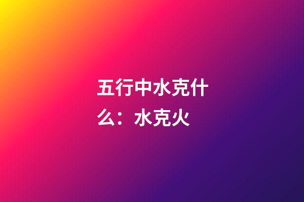 五行中水克什么：水克火