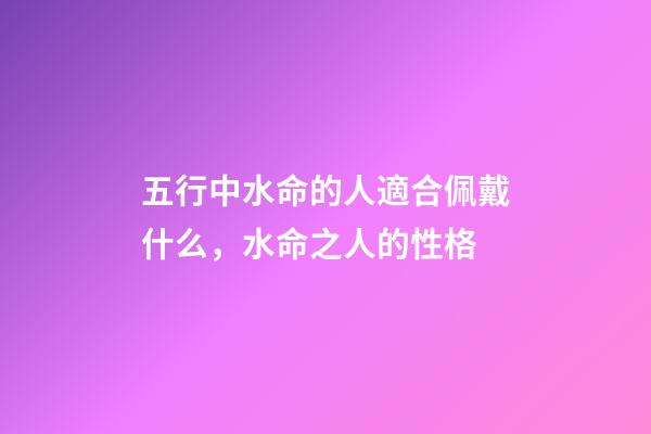 五行中水命的人適合佩戴什么，水命之人的性格
