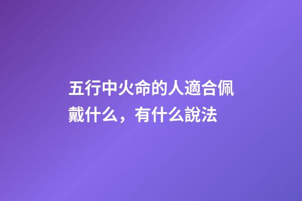 五行中火命的人適合佩戴什么，有什么說法