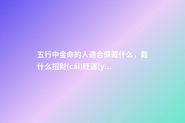 五行中金命的人適合佩戴什么，戴什么招財(cái)旺運(yùn)