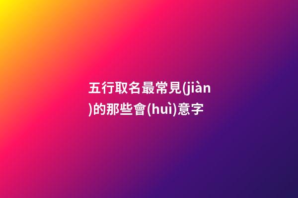 五行取名最常見(jiàn)的那些會(huì)意字