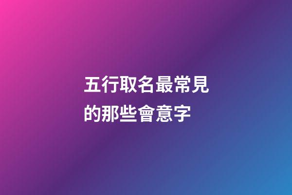 五行取名最常見的那些會意字