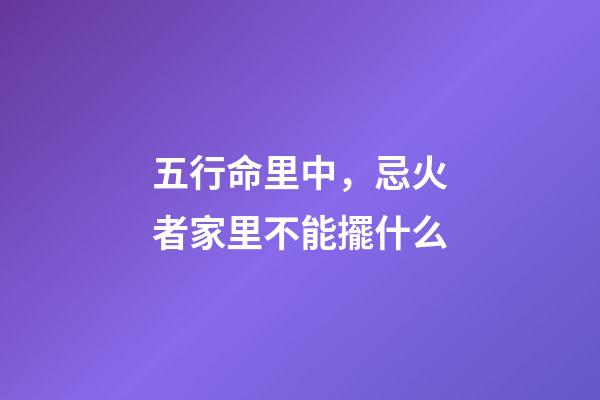 五行命里中，忌火者家里不能擺什么
