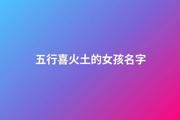 五行喜火土的女孩名字(五行喜用火土的名字)-第1張-女孩起名-玄機派
