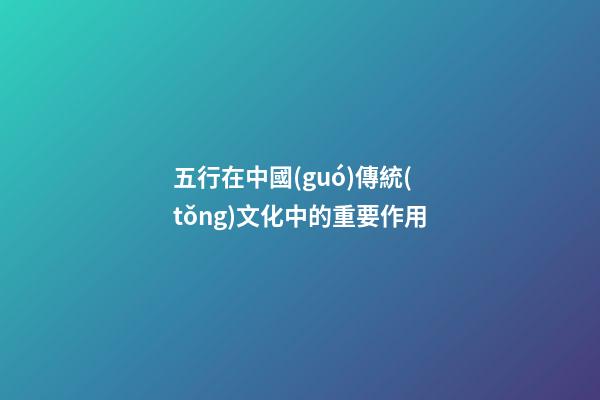 五行在中國(guó)傳統(tǒng)文化中的重要作用