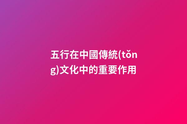 五行在中國傳統(tǒng)文化中的重要作用