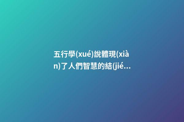 五行學(xué)說體現(xiàn)了人們智慧的結(jié)晶