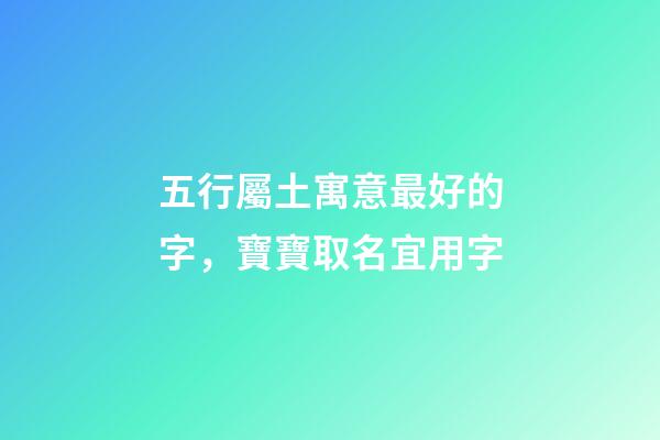 五行屬土寓意最好的字，寶寶取名宜用字