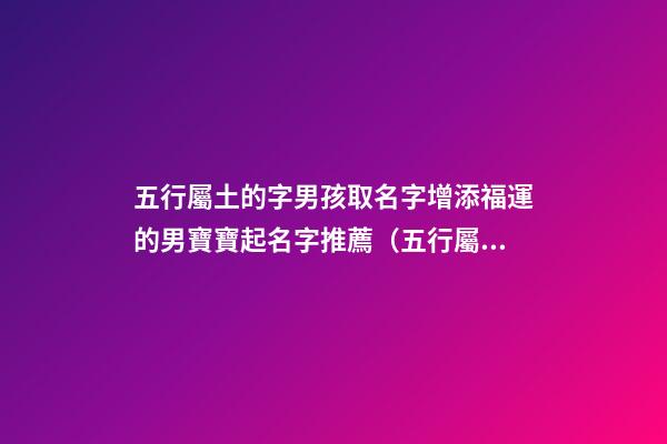 五行屬土的字男孩取名字增添福運的男寶寶起名字推薦（五行屬土的男孩起名常用字庫）