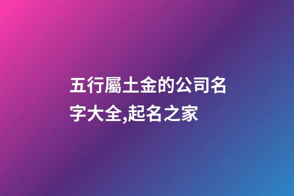 五行屬土金的公司名字大全,起名之家-第1張-公司起名-玄機(jī)派