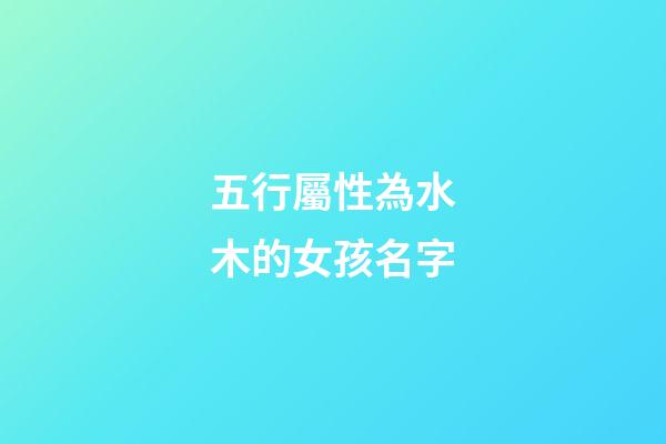 五行屬性為水木的女孩名字(五行屬水木的字女孩用寓意好的)-第1張-女孩起名-玄機(jī)派