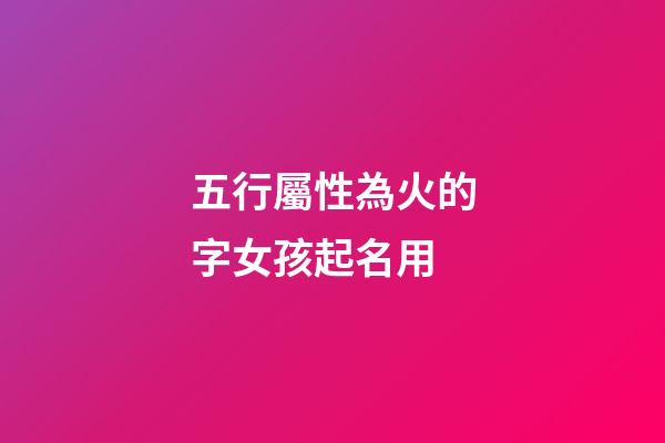 五行屬性為火的字女孩起名用(五行屬火字的女孩名字)-第1張-女孩起名-玄機派
