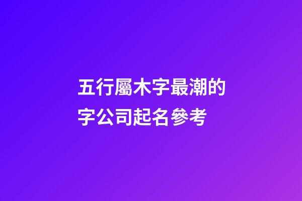 五行屬木字最潮的字公司起名參考-第1張-公司起名-玄機派