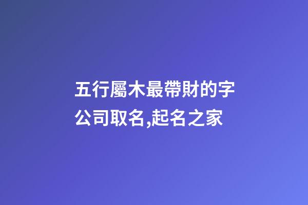五行屬木最帶財的字公司取名,起名之家-第1張-公司起名-玄機派