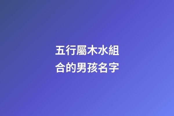 五行屬木水組合的男孩名字(五行屬水木組合的男名字大全)-第1張-男孩起名-玄機派