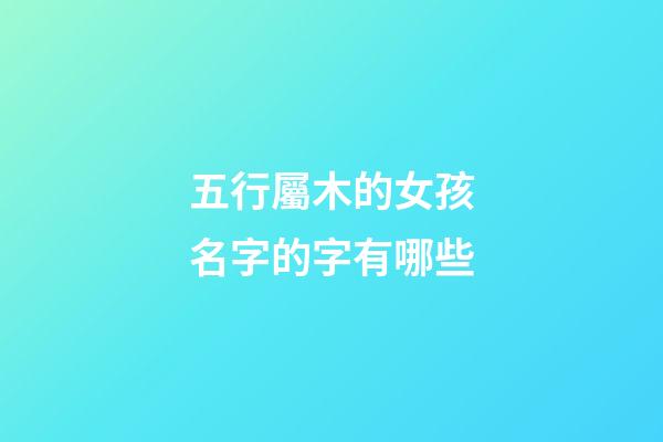 五行屬木的女孩名字的字有哪些(五行屬木的女孩名字寓意好的字)-第1張-女孩起名-玄機派