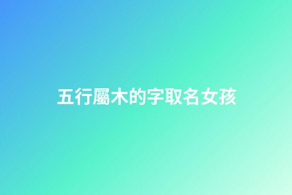五行屬木的字取名女孩(五行屬木的字女孩名有哪些)-第1張-女孩起名-玄機派