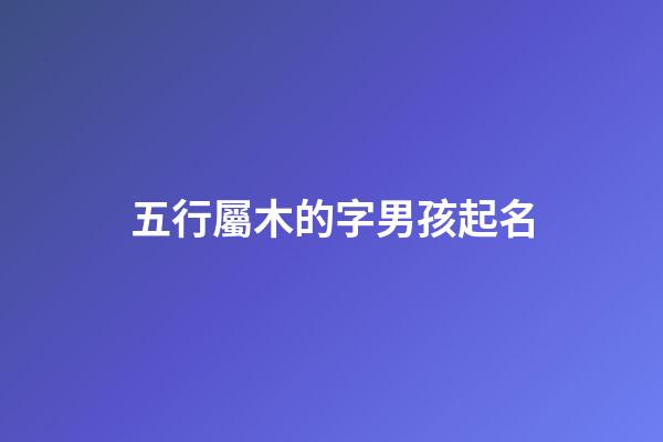 五行屬木的字男孩起名(五行屬木字的男孩名字)-第1張-男孩起名-玄機派