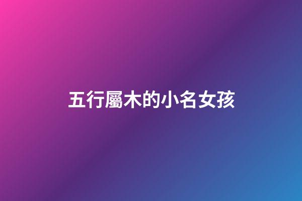 五行屬木的小名女孩(五行屬木的小名女孩名字)-第1張-女孩起名-玄機派