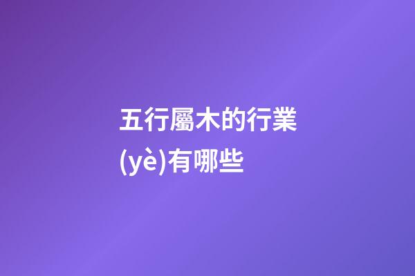 五行屬木的行業(yè)有哪些