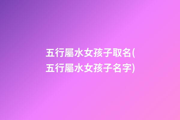 五行屬水女孩子取名(五行屬水女孩子名字)
