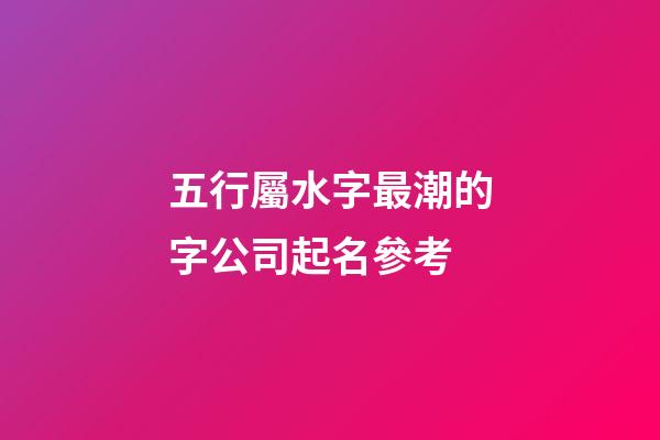 五行屬水字最潮的字公司起名參考-第1張-公司起名-玄機派