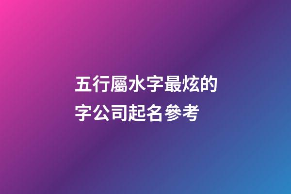 五行屬水字最炫的字公司起名參考-第1張-公司起名-玄機派