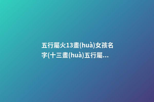 五行屬火13畫(huà)女孩名字(十三畫(huà)五行屬火的字姓名學(xué)釋義)