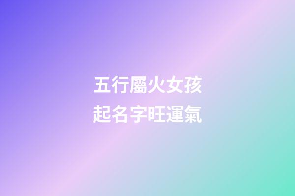 五行屬火女孩起名字旺運氣(五行屬火的女孩名)-第1張-女孩起名-玄機派
