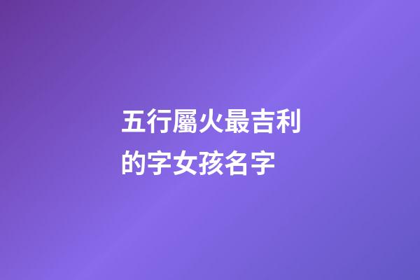 五行屬火最吉利的字女孩名字(屬火的字大全女孩名字)-第1張-女孩起名-玄機派