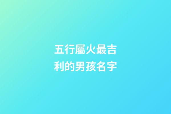 五行屬火最吉利的男孩名字(500個屬火的名字男孩)-第1張-男孩起名-玄機派
