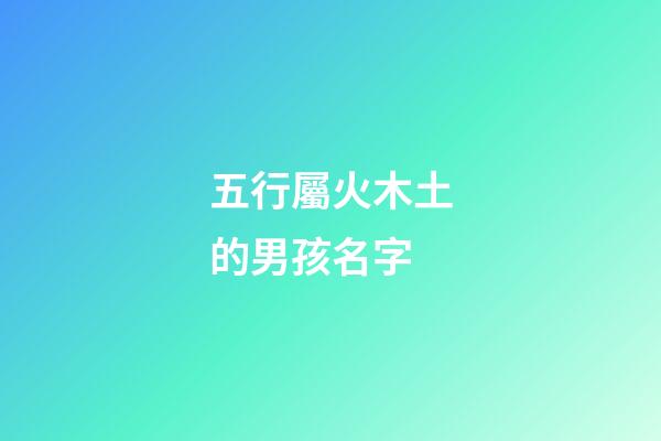 五行屬火木土的男孩名字(五行火木土名字怎么樣)-第1張-男孩起名-玄機(jī)派
