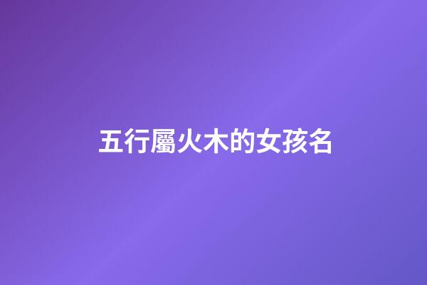 五行屬火木的女孩名(五行屬火木的女孩名字免費(fèi))-第1張-女孩起名-玄機(jī)派