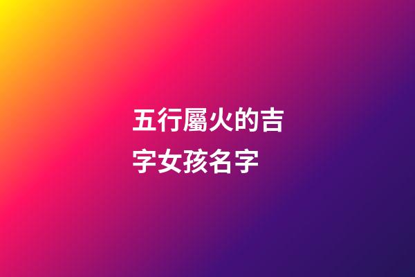 五行屬火的吉字女孩名字(五行屬火最吉利的字女孩名字免費)-第1張-女孩起名-玄機派