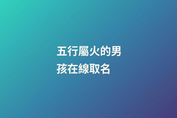 五行屬火的男孩在線取名(五行屬火的男孩名字有哪些)