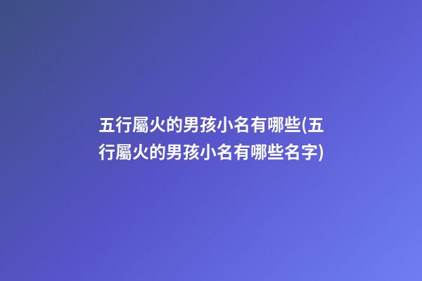 五行屬火的男孩小名有哪些(五行屬火的男孩小名有哪些名字)