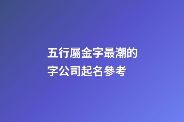 五行屬金字最潮的字公司起名參考-第1張-公司起名-玄機派