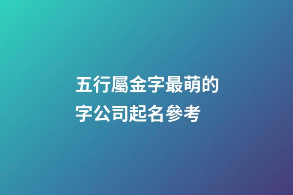 五行屬金字最萌的字公司起名參考-第1張-公司起名-玄機派