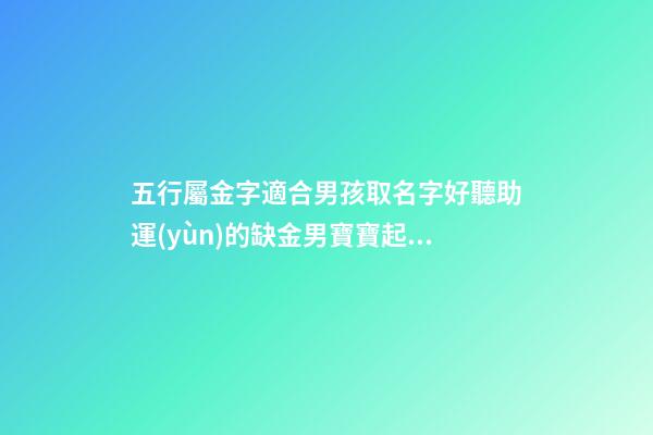 五行屬金字適合男孩取名字好聽助運(yùn)的缺金男寶寶起名字精選（五行屬金的男孩起名常用字庫(kù)）