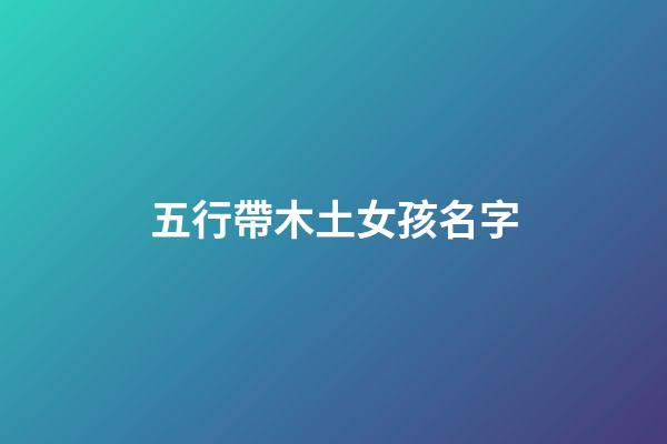 五行帶木土女孩名字(五行屬木屬土的字女孩名字大全)-第1張-女孩起名-玄機派