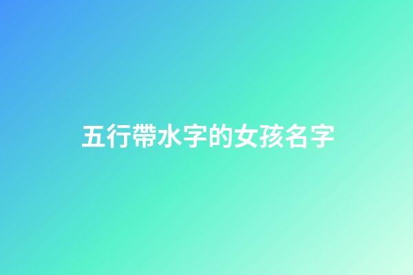 五行帶水字的女孩名字(五行屬水的名字女孩用字)-第1張-女孩起名-玄機派