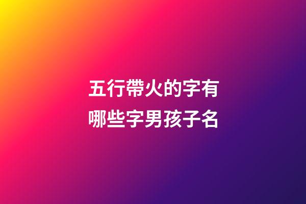 五行帶火的字有哪些字男孩子名(五行帶火的字有哪些字男孩子名字)-第1張-男孩起名-玄機派
