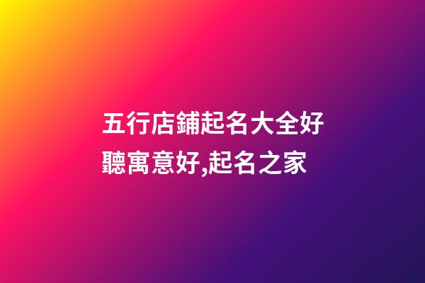 五行店鋪起名大全好聽寓意好,起名之家-第1張-店鋪起名-玄機派