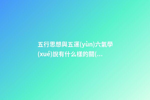 五行思想與五運(yùn)六氣學(xué)說有什么樣的關(guān)系