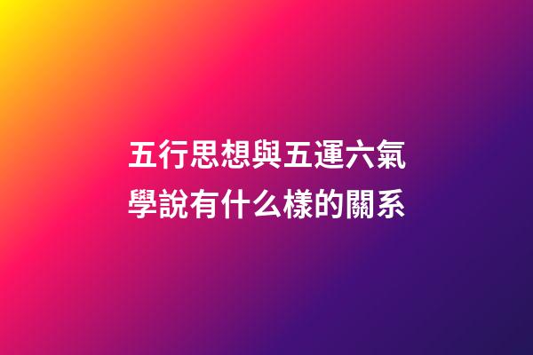 五行思想與五運六氣學說有什么樣的關系