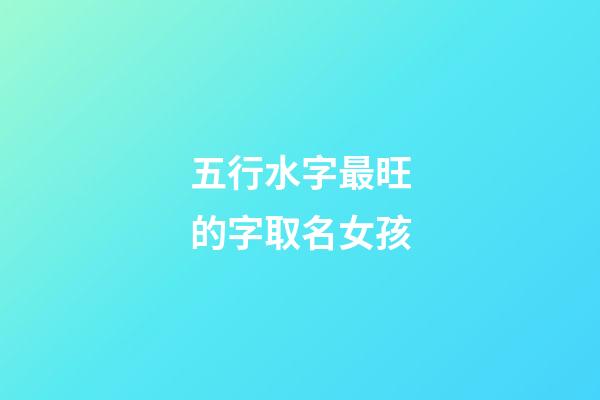 五行水字最旺的字取名女孩(五行水字最旺的字取名女孩子)-第1張-女孩起名-玄機派