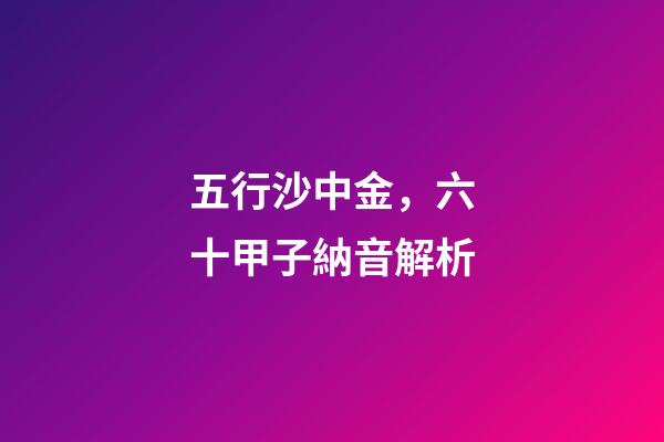 五行沙中金，六十甲子納音解析-第1張-觀點(diǎn)-玄機(jī)派
